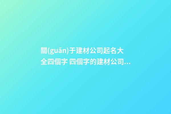 關(guān)于建材公司起名大全四個字 四個字的建材公司名字-第1張-公司起名-玄機派